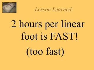 Lesson Learned: 2 hours per linear foot is FAST! (too fast)  