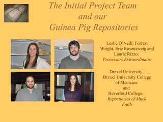 The Initial Project Team  and our  Guinea Pig Repositories Leslie O’Neill, Forrest Wright, Eric Rosenzweig and Laurie Rizzo:  Processors Extraordinaire Drexel University,  Drexel University College of Medicine  and  Haverford College:  Repositories of Much Faith 