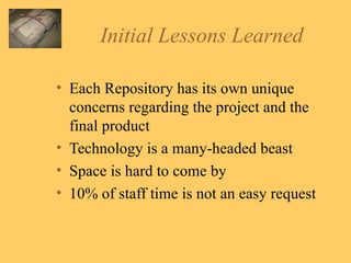 Initial Lessons Learned Each Repository has its own unique concerns regarding the project and the final product Technology is a many-headed beast Space is hard to come by 10% of staff time is not an easy request 