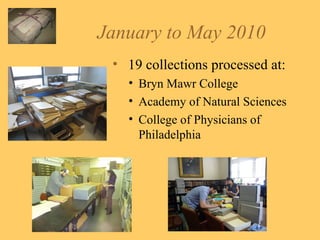 January to May 2010  19 collections processed at: Bryn Mawr College Academy of Natural Sciences College of Physicians of Philadelphia 