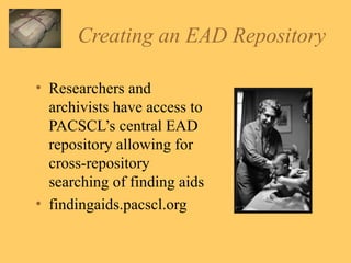 Creating an EAD Repository Researchers and archivists have access to PACSCL’s central EAD repository allowing for cross-repository searching of finding aids findingaids.pacscl.org 