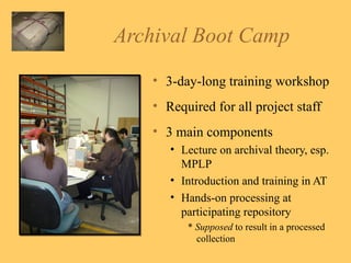 Archival Boot Camp 3-day-long training workshop Required for all project staff 3 main components Lecture on archival theory, esp. MPLP Introduction and training in AT Hands-on processing at participating repository *  Supposed  to result in a processed collection 