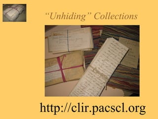 “ Unhiding” Collections http://clir.pacscl.org 