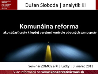 Dušan Sloboda | analytik KI


          Komunálna reforma
ako súčasť cesty k lepšej verejnej kontrole obecných samospráv




                Seminár ZOMOS a KI | Lúčky | 3. marec 2013
 
