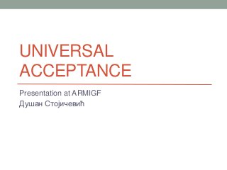 UNIVERSAL
ACCEPTANCE
Presentation at ARMIGF
Душан Стојичевић
 