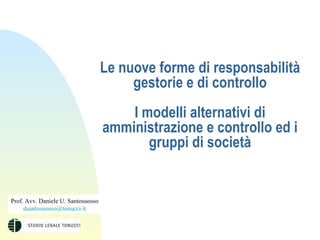 Le nuove forme di responsabilità gestorie e di controllo I modelli alternativi di amministrazione e controllo ed i gruppi di società Prof. Avv. Daniele U. Santosuosso [email_address] 