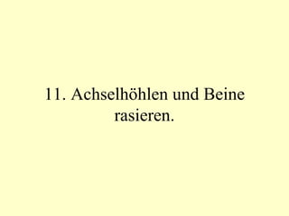 11. Achselhöhlen und Beine rasieren. 