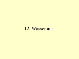 12. Wasser aus. 