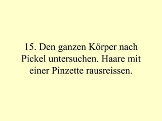 15. Den ganzen Körper nach Pickel untersuchen. Haare mit einer Pinzette rausreissen. 