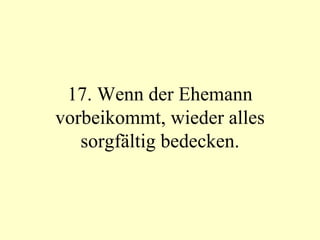 17. Wenn der Ehemann vorbeikommt, wieder alles sorgfältig bedecken. 
