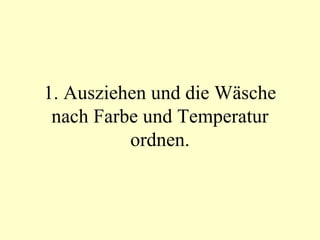 1. Ausziehen und die Wäsche nach Farbe und Temperatur ordnen. 