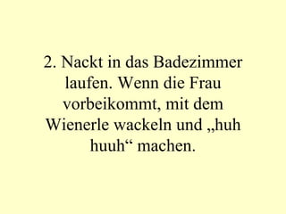 2. Nackt in das Badezimmer laufen. Wenn die Frau vorbeikommt, mit dem Wienerle wackeln und „huh huuh“ machen. 
