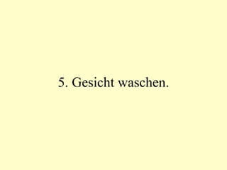 5. Gesicht waschen. 