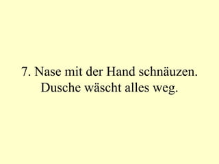 7. Nase mit der Hand schnäuzen. Dusche wäscht alles weg. 