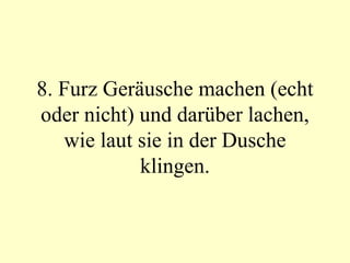 8. Furz Geräusche machen (echt oder nicht) und darüber lachen, wie laut sie in der Dusche klingen. 