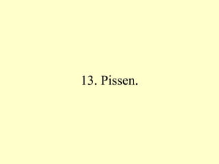 13. Pissen. 