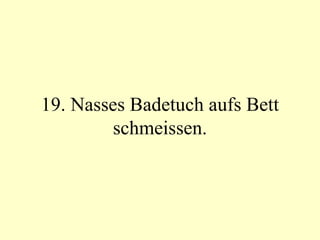 19. Nasses Badetuch aufs Bett schmeissen. 