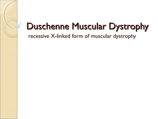 Duschenne Muscular Dystrophy
 recessive X-linked form of muscular dystrophy

 