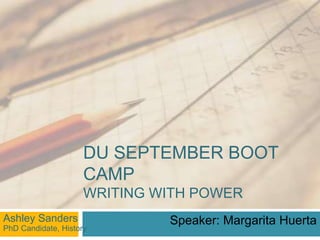 DU SEPTEMBER BOOT
CAMP
WRITING WITH POWER
Ashley Sanders
PhD Candidate, History
Speaker: Margarita Huerta
 