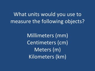 What units would you use to measure the following objects? Millimeters (mm) Centimeters (cm) Meters (m) Kilometers (km) 