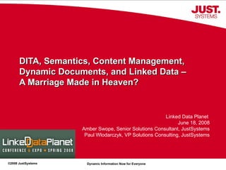 DITA, Semantics, Content Management, Dynamic Documents, and Linked Data –  A Marriage Made in Heaven? Linked Data Planet  June 18, 2008 Amber Swope, Senior Solutions Consultant, JustSystems Paul Wlodarczyk, VP Solutions Consulting, JustSystems 