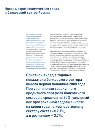 Новая макроэкономическая среда
и банковский сектор России




           Для российской экономики            Первая половина 2008 года характеризовалась
           2008 год стал переходным.           относительно высоким уровнем ликвидности
           Первая половина года                банковского сектора и ускорением темпов инфляции.
           характеризовалась относительно      В рамках курса на ужесточение кредитно-денежной
           высоким уровнем ликвидности         политики с начала года Банк России трижды
           банковского сектора и ускорением    повышал норматив отчислений в Фонд обязательного
           темпов инфляции. Начиная с лета     резервирования (ФОР) и произвел последовательное
           2008 года тенденции сменились       повышение ставки рефинансирования с 10 до 11%.
           на противоположные. Банковская
           система страны находилась           Начиная с лета 2008 года тенденции сменились на
           в эпицентре кризисных событий       противоположные. В стране стал ощущаться острый
           и работала в условиях крайне        дефицит ликвидности. Для улучшения ситуации
           волатильной рыночной среды.         правительство предприняло оперативные меры,
           В этих условиях потребовались       в частности: размещение через аукционы свободных
           вмешательство государства           средств федерального бюджета на счета коммерческих
           и реализация антикризисных мер,     банков; предоставление трехмесячной рассрочки
           направленных на поддержание         квартальных платежей НДС; увеличение максимальной
           жизнеспособности банковской         суммы страхового возмещения по вкладам частных
           системы и кредитования экономики.   лиц с 400 тысяч рублей до 700 тысяч рублей. Банк
                                               России снизил норматив обязательных резервов,


           Основной вклад в годовые
           показатели банковского сектора
           внесла первая половина 2008 года.
           При увеличении совокупного
           кредитного портфеля банковского
           сектора в среднем на 35%, удельный
           вес просроченной задолженности
           на конец года по корпоративному
           сектору составил 2,1%,
           а в розничном – 3,7%.

14                                             БАНК «ВОЗРОЖДЕНИЕ»
 