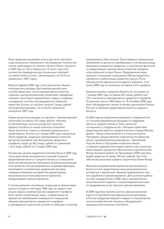 Банк продолжил развивать услуги расчетно-кассового       принимаемого обеспечения. Были введены повышенные
и дистанционного банковского обслуживания. Количество    требования по дисконту, преобразован с учетом рынка ряд
счетов, работающих по системе «Клиент-Банк», возросло    имеющихся кредитных продуктов, а полномочия филиалов
в 2008 году на 16% и превысило 10 тысяч, при этом        по кредитованию корпоративных клиентов переданы
количество проведенных дистанционных платежей            в Центральный аппарат банка. Предпринятые меры
составило более 6,5 млн., увеличившись на 15,9% по       привели к плановому сокращению объема кредитного
сравнению с 2007 годом.                                  портфеля и стабилизации кредитного риска. Роста
                                                         просроченной задолженности удалось избежать, и на
Важной задачей 2008 года стало увеличение объема         конец 2008 года ее величина составила 3,4% портфеля.
непроцентных доходов. Достижению данной цели
способствовал рост числа корпоративных клиентов,         Кредиты малому и среднему бизнесу по состоянию на
переход к централизованному управлению тарифными         1 января 2009 года составили 58,3 млрд. рублей, или
планами, мониторинг применяемых скидок и надбавок        73% совокупного корпоративного кредитного портфеля.
и внедрение системы пооперационного взимания             По данным газеты «РБК Daily» от 18 сентября 2008 года,
комиссий. В итоге за год банк получил 3 млрд. рублей     банк «Возрождение» вошел в пятерку крупнейших банков
непроцентных доходов, что на 52,6% превысило             России по объемам кредитования малого и среднего
показатель 2007 года.                                    бизнеса.

Сумма процентных доходов по сделкам с корпоративными     В 2008 году мы продолжили развивать сотрудничество
клиентами составила 10,9 млрд. рублей. Наличие           со специализированными фондами по поддержке
устойчивой базы срочных ресурсов и высокая               малого и среднего бизнеса. Банк заключил
кредитоспособность наших клиентов позволили              соглашение о сотрудничестве с Фондом содействия
банку выполнить планы по объемам коммерческого           кредитованию малого и среднего бизнеса города Москвы
кредитования. В итоге на 1 января 2009 года совокупный   (далее – Фонд) и был включен в состав участников
объем кредитов, выданных корпоративным клиентам          Программы предоставления поручительств субъектам
(до вычета резервов под обесценение кредитного           малого предпринимательства (далее – Программа).
портфеля), вырос до 80,2 млрд. рублей по сравнению       Участие банка в Программе позволило малым
с 64,2 млрд. рублей на 1 января 2008 года.               и средним предприятиям предоставлять ему в качестве
                                                         недостающего кредитного обеспечения поручительство
Основными целями кредитной политики банка в 2008 году    Фонда. В рамках работы по Программе в 2008 году банк
стало укрепление конкурентных позиций на рынке           выдал кредитов на сумму 135 млн. рублей, при этом
кредитования малого и среднего бизнеса и повышение       обеспечив указанные кредиты поручительствами Фонда.
качества обслуживания заемщиков. В рамках реализации
этих целей мы сконцентрировались на диверсификации,      Важными направлениями развития корпоративного
мониторинге и управлении кредитными рисками,             бизнеса стали кредитование внешнеэкономических
совершенствовании инструментов кредитования,             контрактов и увеличение объемов привлекаемого под
максимальном использовании инструментов                  них зарубежного финансирования. Для усиления работы
международного финансирования.                           по этим направлениям в 2008 году в корпоративном
                                                         блоке банка был выделен специализированный отдел
С учетом развития негативных тенденций на финансовом     по продвижению услуг торгового финансирования.
рынке со второго полугодия 2008 года на первый план
вышла задача снижения рисков кредитного портфеля.        В 2008 году банк принял участие в финансировании
Банк принял оперативные меры, направленные на            сделок по приобретению официальными дилерами
адекватное требованиям ликвидности сокращение            в России продукции мирового лидера по производству
объемов корпоративного кредитного портфеля               сельскохозяйственной техники и оборудования
и одновременно ужесточил условия по объемам и качеству   американской компании John Deere.



29                                                       ГОДОВОЙ ОТЧЕТ 08
 