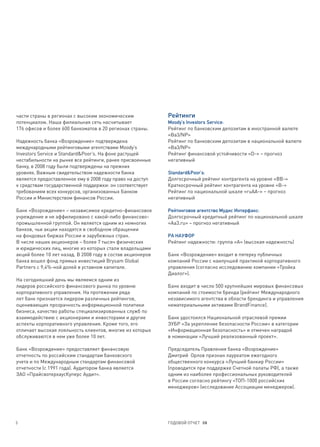 части страны в регионах с высоким экономическим             Рейтинги
потенциалом. Наша филиальная сеть насчитывает               Moody’s Investors Service:
176 офисов и более 600 банкоматов в 20 регионах страны.     Рейтинг по банковским депозитам в иностранной валюте
                                                            «Bа3/NP»
Надежность банка «Возрождение» подтверждена                 Рейтинг по банковским депозитам в национальной валюте
международными рейтинговыми агентствами Moody’s             «Bа3/NP»
Investors Service и Standard&Poor’s. На фоне растущей       Рейтинг финансовой устойчивости «D-» – прогноз
нестабильности на рынке все рейтинги, ранее присвоенные     негативный
банку, в 2008 году были подтверждены на прежних
уровнях. Важным свидетельством надежности банка             Standard&Poor’s:
является предоставленное ему в 2008 году право на доступ    Долгосрочный рейтинг контрагента на уровне «BB-»
к средствам государственной поддержки: он соответствует     Краткосрочный рейтинг контрагента на уровне «B-»
требованиям всех конкурсов, организованных Банком           Рейтинг по национальной шкале «ruAA-» – прогноз
России и Министерством финансов России.                     негативный

Банк «Возрождение» – независимое кредитно-финансовое        Рейтинговое агентство Мудис Интерфакс:
учреждение и не аффилировано с какой-либо финансово-        Долгосрочный кредитный рейтинг по национальной шкале
промышленной группой. Он является одним из немногих         «Aa3.ru» – прогноз негативный
банков, чьи акции находятся в свободном обращении
на фондовых биржах России и зарубежных стран.               РА НАУФОР
В числе наших акционеров – более 7 тысяч физических         Рейтинг надежности: группа «А» (высокая надежность)
и юридических лиц, многие из которых стали владельцами
акций более 10 лет назад. В 2008 году в состав акционеров   Банк «Возрождение» входит в пятерку публичных
банка вошел фонд прямых инвестиций Brysam Global            компаний России с наилучшей практикой корпоративного
Partners с 9,4%-ной долей в уставном капитале.              управления (согласно исследованию компании «Тройка
                                                            Диалог»).
На сегодняшний день мы являемся одним из
лидеров российского финансового рынка по уровню             Банк входит в число 500 крупнейших мировых финансовых
корпоративного управления. На протяжении ряда               компаний по стоимости бренда (рейтинг Международного
лет банк признается лидером различных рейтингов,            независимого агентства в области брендинга и управления
оценивающих прозрачность информационной политики            нематериальными активами BrandFinance).
бизнеса, качество работы специализированных служб по
взаимодействию с акционерами и инвесторами и другие         Банк удостоился Национальной отраслевой премии
аспекты корпоративного управления. Кроме того, его          ЗУБР «За укрепление безопасности России» в категории
отличает высокая лояльность клиентов, многие из которых     «Информационная безопасность» и отмечен наградой
обслуживаются в нем уже более 10 лет.                       в номинации «Лучший реализованный проект».

Банк «Возрождение» предоставляет финансовую                 Председатель Правления банка «Возрождение»
отчетность по российским стандартам банковского             Дмитрий Орлов признан лауреатом ежегодного
учета и по Международным стандартам финансовой              общественного конкурса «Лучший банкир России»
отчетности (с 1991 года). Аудитором банка является          (проводится при поддержке Счетной палаты РФ), а также
ЗАО «ПрайсвотерхаусКуперс Аудит».                           одним из наиболее профессиональных руководителей
                                                            в России согласно рейтингу «ТОП-1000 российских
                                                            менеджеров» (исследование Ассоциации менеджеров).




3                                                           ГОДОВОЙ ОТЧЕТ 08
 