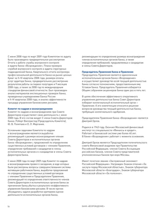 С июня 2008 года по март 2009 года Комитетом по аудиту     рекомендации по определению размера вознаграждения
было произведено предварительное рассмотрение              членов исполнительных органов банка, а также
Отчета о работе службы внутреннего контроля                определения требований, предъявляемых к кандидатам
и аудита банка «Возрождение», Плана проверок               в члены Совета Директоров.
службой внутреннего контроля и аудита структурных
подразделений банка, Квартального отчета контролера        Председатель Правления банка и Правление
профессиональной деятельности банка на рынке ценных        Председатель Правления является единоличным
бумаг за II–IV кварталы 2008 года, размера оплаты          исполнительным органом банка «Возрождение»
услуг аудитора банка, предварительное рассмотрение         и осуществляет руководство всей текущей деятельностью
результатов работы за первое полугодие и 9 месяцев         банка согласно полномочиям, предоставленным ему
2008 года, а также за 2008 год по международным            Уставом банка. Председатель Правления избирается
стандартам финансовой отчетности. Был произведен           Общим собранием акционеров банка один раз в пять лет.
анализ материалов инспекционных проверок банка,
проведенных учреждениями Банка России                      В целях обеспечения эффективного оперативного
в II–IV кварталах 2008 года, и анализ эффективности        управления деятельностью банка Совет Директоров
процедур управления банковскими рисками.                   избирает коллегиальный исполнительный орган –
                                                           Правление. К его компетенции относится решение
Комитет по кадрам и вознаграждениям                        вопросов руководства текущей деятельностью банка,
Комитет по кадрам и вознаграждениям при Совете             требующих коллегиального одобрения.
Директоров осуществляет свою деятельность с июня
2008 года. В его состав входят 3 члена Совета Директоров   Председателем Правления банка «Возрождение» является
банка: Роберт Виллумстед (Председатель Комитета),          Дмитрий Орлов.
Ю. В. Полетаев и О. Л. Маргания.
                                                           Родился в 1943 году. Окончил Московский финансовый
Основными задачами Комитета по кадрам                      институт по специальности «Финансы и кредит».
и вознаграждениям являются выработка                       Работает в банковской системе уже более 40 лет.
рекомендаций о размере вознаграждения членам               В банке «Возрождение» работает с момента основания.
Совета Директоров и исполнительных органов
банка «Возрождение», предложений по определению            Дмитрий Орлов является Председателем попечительского
существенных условий договоров с членами Правления,        совета Финансовой академии при Правительстве
определение требований к кандидатам в члены                Российской Федерации, членом Совета Ассоциации
исполнительных органов и к кандидатам в члены Совета       российских банков, членом Совета представителей
Директоров банка.                                          уполномоченных банков при мэре Москвы.

С июня 2008 года по март 2009 года Комитет по кадрам       Имеет почетное звание «Заслуженный экономист
и вознаграждениям провел 4 заседания, в ходе которых       Российской Федерации». Награжден Знаком отличия «За
были рассмотрены вопросы совершенствования системы         заслуги перед Московской областью», Знаком губернатора
мотивации работников банка, выработки предложений          Московской области «Благодарю», Знаком губернатора
по определению существенных условий договоров              Московской области «За полезное».
с членами Правления и Председателем Правления,
рекомендаций по определению ответственности членов
Совета Директоров и исполнительных органов банка за
причинение банку убытка в результате неэффективного
управления банковскими рисками. В числе прочих
обсуждались задачи разработки критериев оценки
деятельности исполнительных органов банка,



56                                                         БАНК «ВОЗРОЖДЕНИЕ»
 
