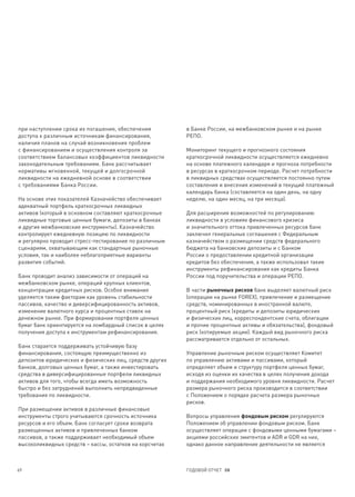 при наступлении срока их погашения, обеспечения          в Банке России, на межбанковском рынке и на рынке
доступа к различным источникам финансирования,           РЕПО.
наличия планов на случай возникновения проблем
с финансированием и осуществления контроля за            Мониторинг текущего и прогнозного состояния
соответствием балансовых коэффициентов ликвидности       краткосрочной ликвидности осуществляется ежедневно
законодательным требованиям. Банк рассчитывает           на основе платежного календаря и прогноза потребности
нормативы мгновенной, текущей и долгосрочной             в ресурсах в краткосрочном периоде. Расчет потребности
ликвидности на ежедневной основе в соответствии          в ликвидных средствах осуществляется постоянно путем
с требованиями Банка России.                             составления и внесения изменений в текущий платежный
                                                         календарь банка (составляется на один день, на одну
На основе этих показателей Казначейство обеспечивает     неделю, на один месяц, на три месяца).
адекватный портфель краткосрочных ликвидных
активов (который в основном составляют краткосрочные     Для расширения возможностей по регулированию
ликвидные торговые ценные бумаги, депозиты в банках      ликвидности в условиях финансового кризиса
и другие межбанковские инструменты). Казначейство        и значительного оттока привлеченных ресурсов банк
контролирует ежедневную позицию по ликвидности           заключил генеральные соглашения с Федеральным
и регулярно проводит стресс-тестирование по различным    казначейством о размещении средств федерального
сценариям, охватывающим как стандартные рыночные         бюджета на банковские депозиты и с Банком
условия, так и наиболее неблагоприятные варианты         России о предоставлении кредитной организации
развития событий.                                        кредитов без обеспечения, а также использовал такие
                                                         инструменты рефинансирования как кредиты Банка
Банк проводит анализ зависимости от операций на          России под поручительства и операции РЕПО.
межбанковском рынке, операций крупных клиентов,
концентрации кредитных рисков. Особое внимание           В части рыночных рисков банк выделяет валютный риск
уделяется таким факторам как уровень стабильности        (операции на рынке FOREX), привлечение и размещение
пассивов, качество и диверсифицированность активов,      средств, номинированных в иностранной валюте,
изменение валютного курса и процентных ставок на         процентный риск (кредиты и депозиты юридических
денежном рынке. При формировании портфеля ценных         и физических лиц, корреспондентские счета, облигации
бумаг банк ориентируется на ломбардный список в целях    и прочие процентные активы и обязательства), фондовый
получения доступа к инструментам рефинансирования.       риск (котируемые акции). Каждый вид рыночного риска
                                                         рассматривается отдельно от остальных.
Банк старается поддерживать устойчивую базу
финансирования, состоящую преимущественно из             Управление рыночным риском осуществляет Комитет
депозитов юридических и физических лиц, средств других   по управлению активами и пассивами, который
банков, долговых ценных бумаг, а также инвестировать     определяет объем и структуру портфеля ценных бумаг,
средства в диверсифицированные портфели ликвидных        исходя из оценки их качества в целях получения дохода
активов для того, чтобы всегда иметь возможность         и поддержания необходимого уровня ликвидности. Расчет
быстро и без затруднений выполнить непредвиденные        размера рыночного риска производится в соответствии
требования по ликвидности.                               с Положением о порядке расчета размера рыночных
                                                         рисков.
При размещении активов в различные финансовые
инструменты строго учитываются срочность источника       Вопросы управления фондовым риском регулируются
ресурсов и его объем. Банк согласует сроки возврата      Положением об управлении фондовым риском. Банк
размещенных активов и привлеченных банком                осуществляет операции с фондовыми ценными бумагами –
пассивов, а также поддерживает необходимый объем         акциями российских эмитентов и ADR и GDR на них,
высоколиквидных средств – кассы, остатков на корсчетах   однако данное направление деятельности не является



69                                                       ГОДОВОЙ ОТЧЕТ 08
 