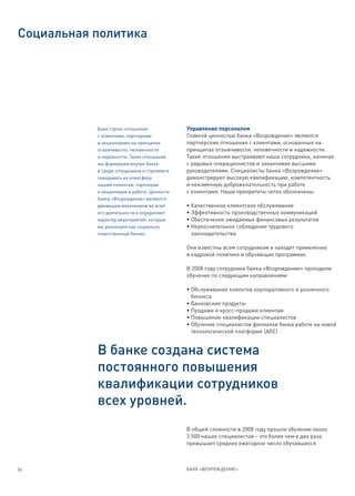 Социальная политика




           Банк строит отношения             Управление персоналом
           с клиентами, партнерами           Главной ценностью банка «Возрождение» являются
           и акционерами на принципах        партнерские отношения с клиентами, основанные на
           отзывчивости, человечности        принципах отзывчивости, человечности и надежности.
           и надежности. Такие отношения     Такие отношения выстраивают наши сотрудники, начиная
           мы формируем внутри банка         с рядовых операционистов и заканчивая высшими
           в среде сотрудников и стремимся   руководителями. Специалисты банка «Возрождение»
           передавать их атмосферу           демонстрируют высокую квалификацию, компетентность
           нашим клиентам, партнерам         и неизменную доброжелательность при работе
           и акционерам в работе. Ценности   с клиентами. Наши приоритеты четко обозначены:
           банка «Возрождение» являются
           движущим механизмом во всей       • Качественное клиентское обслуживание
           его деятельности и определяют     • Эффективность производственных коммуникаций
           характер мероприятий, которые     • Обеспечение ожидаемых финансовых результатов
           мы реализуем как социально        • Неукоснительное соблюдение трудового
           ответственный бизнес.               законодательства

                                             Они известны всем сотрудникам и находят применение
                                             в кадровой политике и обучающих программах.

                                             В 2008 году сотрудники банка «Возрождение» проходили
                                             обучение по следующим направлениям:

                                             • Обслуживание клиентов корпоративного и розничного
                                               бизнеса
                                             • Банковские продукты
                                             • Продажи и кросс-продажи клиентам
                                             • Повышение квалификации специалистов
                                             • Обучение специалистов филиалов банка работе на новой
                                               технологической платформе (АБС)


           В банке создана система
           постоянного повышения
           квалификации сотрудников
           всех уровней.
                                             В общей сложности в 2008 году прошли обучение около
                                             3 500 наших специалистов – это более чем в два раза
                                             превышает среднее ежегодное число обучавшихся



76                                           БАНК «ВОЗРОЖДЕНИЕ»
 