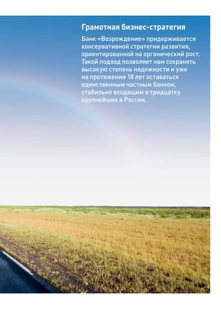Грамотная бизнес-стратегия
Банк «Возрождение» придерживается
консервативной стратегии развития,
ориентированной на органический рост.
Такой подход позволяет нам сохранять
высокую степень надежности и уже
на протяжении 18 лет оставаться
единственным частным банком,
стабильно входящим в тридцатку
крупнейших в России.
 