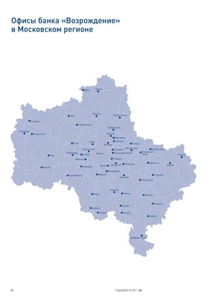 Офисы банка «Возрождение»
в Московском регионе




                                                             Дубна       Талдом




                                                                     Дмитров
                                           Клин                                             Сергиев Посад

                 Лотошино
                                                     Солнечногорск
                                                                                       Правдинский
     Шаховская
                   Волоколамск                                                         Пушкино
                                                                                                 Ивантеевка
                                                                 Химки                           Щелково
                                              Истра                                                                Ногинск
                                                                                  Мытищи
                                                         Красногорск                                      Электросталь                Орехово-Зуево
                                                                                             Балашиха
                                        Звенигород                                           Железнодорожный                 Павловский
                                                         Гольево         Москва                                              Посад
                                 Руза                                                                                                                           Рошаль
                                                  Одинцово                                  Люберцы

                                                                                                          Раменское                 Куровское
                                                                              Видное      Жуковский                                                    Шатура
                            Можайск                      Апрелевка
                                                                                        Домодедово
                                          Наро-Фоминск                     Подольск                                                        Егорьевск
                                                                                                     Бронницы
                                                                                                                             Воскресенск


                                                                                          Михнево
                                                                      Чехов                             Малино
                                                                                                                                Коломна


                                                                                                                                           Луховицы
                                                                                                       Ступино
                                                                     Серпухов
                                                                              Пущино                    Кашира
                                                                                                                                    Зарайск




                                                                                                                 Серебряные Пруды




89                                                                                               ГОДОВОЙ ОТЧЕТ 08
 
