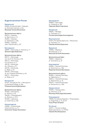 В других регионах России                   Краснодарский
                                           350000, г. Краснодар,
Барнаульский                               ул. Северная, д. 324
656064, Алтайский край, г. Барнаул,        Чудинова Ирина Георгиевна
ул. Автотранспортная, д. 43а
Малахова Татьяна Васильевна                Магаданский
                                           685024, г. Магадан,
Дополнительные офисы:                      ул. Портовая, д. 3
656015, г. Барнаул,                        Усачева Александра Александровна
ул. Брестская, д. 14,
656064, г. Барнаул,                        Махачкалинский
ул. Шумакова, д. 40а,                      367012, Республика Дагестан, г. Махачкала,
656064, г. Барнаул,                        ул. Пушкина, д. 4
тракт Павловский, д. 227                   Павлова Наталья Борисовна

Волгоградский                              Мурманский
400087, г. Волгоград, ул. Невская, д. 11   183008, г. Мурманск,
Жилина Софья Борисовна                     Рогозерская, д. 14
                                           Максаков Евгений Николаевич
Дополнительные офисы:
400131, г. Волгоград,                      Дополнительный офис:
пр-т им. В. И. Ленина, д. 20,              183039, г. Мурманск,
400112, г. Волгоград,                      ул. Книповича, д. 23
б-р Энгельса, д. 9,
404120, г. Волжский,                       Нижегородский
пр-т Ленина, д. 97,                        603006, г. Нижний Новгород,
404105, г. Волжский,                       ул. Белинского, д. 106а
ул. Мира, д. 62,                           Морозова Наталья Викторовна
400105, г. Волгоград,
ул. им. Генерала Штеменко, д. 46,          Дополнительные офисы:
400131, г. Волгоград,                      603003, г. Нижний Новгород,
ул. Мира, д. 21                            ул. Ефремова, д. 1,
                                           603016, г. Нижний Новгород,
Волгодонский                               ул. Веденяпина, д. 1б,
347371, Ростовская обл., г. Волгодонск,    603016, г. Нижний Новгород,
б-р Великой Победы, д. 38а                 ул. Белинского, д. 106б
Петраков Алексей Дмитриевич
                                           Новороссийский
Дополнительные офисы:                      353900, г. Новороссийск,
347360, г. Волгодонск,                     ул. Энгельса, д. 32
ул. Ленина, д. 96,                         Метелица Александр Николаевич
346630, г. Семикаракорск,
ул. Ленина, д. 131/1,                      Петрозаводский
347320, г. Цимлянск,                       185028, Республика Карелия, г. Петрозаводск,
ул. Советская, д. 33б                      ул. Андропова, д. 15, а/я 29
                                           Сачук Игорь Петрович
Калининградский
236000, г. Калининград,                    Ростовский
Советский пр-т, д. 12                      344011, г. Ростов-на-Дону,
Коноплина Тамара Николаевна                Буденновский пр-т, д. 97/243,
                                           Гамалей Яна Валерьевна




94                                         БАНК «ВОЗРОЖДЕНИЕ»
 