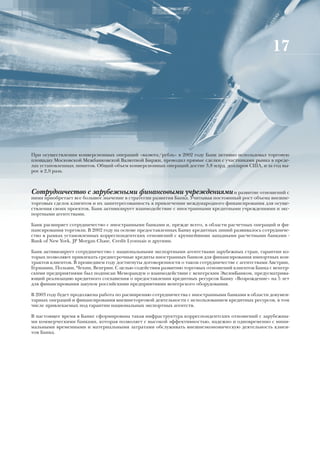 17




При осуществлении конверсионных операций «валюта/рубль» в 2002 году Банк активно использовал торговую
площадку Московской Межбанковской Валютной Биржи, проводил прямые сделки с участниками рынка в преде-
лах установленных лимитов. Общий объем конверсионных операций достиг 3,8 млрд. долларов США, и за год вы-
рос в 2,9 раза.



Сотрудничество с зарубежными финансовыми учреждениями и развитие отношений с
ними приобретает все большее значение в стратегии развития Банка. Учитывая постоянный рост объема внешне-
торговых сделок клиентов и их заинтересованность в привлечении международного финансирования для осуще-
ствления своих проектов, Банк активизирует взаимодействие с иностранными кредитными учреждениями и экс-
портными агентствами.

Банк расширяет сотрудничество с иностранными банками и, прежде всего, в области расчетных операций и фи-
нансирования торговли. В 2002 году на основе предоставленных Банку кредитных линий развивалось сотрудниче-
ство в рамках установленных корреспондентских отношений с крупнейшими западными расчетными банками -
Bank of New York, JP Morgan Chase, Credit Lyonnais и другими.

Банк активизирует сотрудничество с национальными экспортными агентствами зарубежных стран, гарантии ко-
торых позволяют привлекать среднесрочные кредиты иностранных банков для финансирования импортных кон-
трактов клиентов. В прошедшем году достигнуты договоренности о таком сотрудничестве с агентствами Австрии,
Германии, Польши, Чехии, Венгрии. С целью содействия развитию торговых отношений клиентов Банка с венгер-
скими предприятиями был подписан Меморандум о взаимодействии с венгерским ЭксимБанком, предусматрива-
ющий реализацию кредитного соглашения о предоставлении кредитных ресурсов Банку «Возрождение» на 5 лет
для финансирования закупок российскими предприятиями венгерского оборудования.

В 2003 году будет продолжена работа по расширению сотрудничества с иностранными банками в области докумен-
тарных операций и финансирования внешнеторговой деятельности с использованием кредитных ресурсов, в том
числе привлекаемых под гарантии национальных экспортных агентств.

В настоящее время в Банке сформирована такая инфраструктура корреспондентских отношений с зарубежны-
ми коммерческими банками, которая позволяет с высокой эффективностью, надежно и одновременно с мини-
мальными временными и материальными затратами обслуживать внешнеэкономическую деятельность клиен-
тов Банка.
 