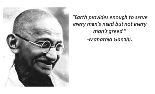 “Earth provides enough to serve every man’s need but not every man’s greed “-Mahatma Gandhi. 