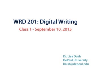 WRD 201: Digital Writing
Class 1 - September 10, 2015
Dr. Lisa Dush
DePaul University
ldush@depaul.edu
 