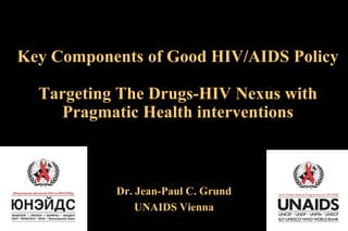 Key Components of Good HIV/AIDS Policy
Targeting The Drugs-HIV Nexus with
Pragmatic Health interventions

Dr. Jean-Paul C. Grund
UNAIDS Vienna

 
