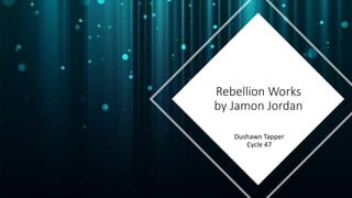 Rebellion Works
by Jamon Jordan
Dushawn Tapper
Cycle 47
 