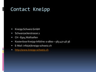 Contact Kneipp


 Kneipp Schweiz GmbH
 Schwarzackerstrasse 2
 CH - 8304 Wallisellen
 Kostenlose Kneipp-Infoline: 0 0800 – 563 477 46 36
 E-Mail: info(at)kneipp-schweiz.ch
 http://www.kneipp-schweiz.ch
 