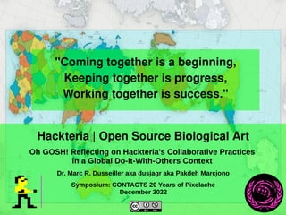 Hackteria | Open Source Biological Art
Oh GOSH! Reflecting on Hackteria's Collaborative Practices
in a Global Do-It-With-Others Context
Dr. Marc R. Dusseiller aka dusjagr aka Pakdeh Marcjono
Symposium: CONTACTS 20 Years of Pixelache
December 2022
"Coming together is a beginning,
Keeping together is progress,
Working together is success."
 