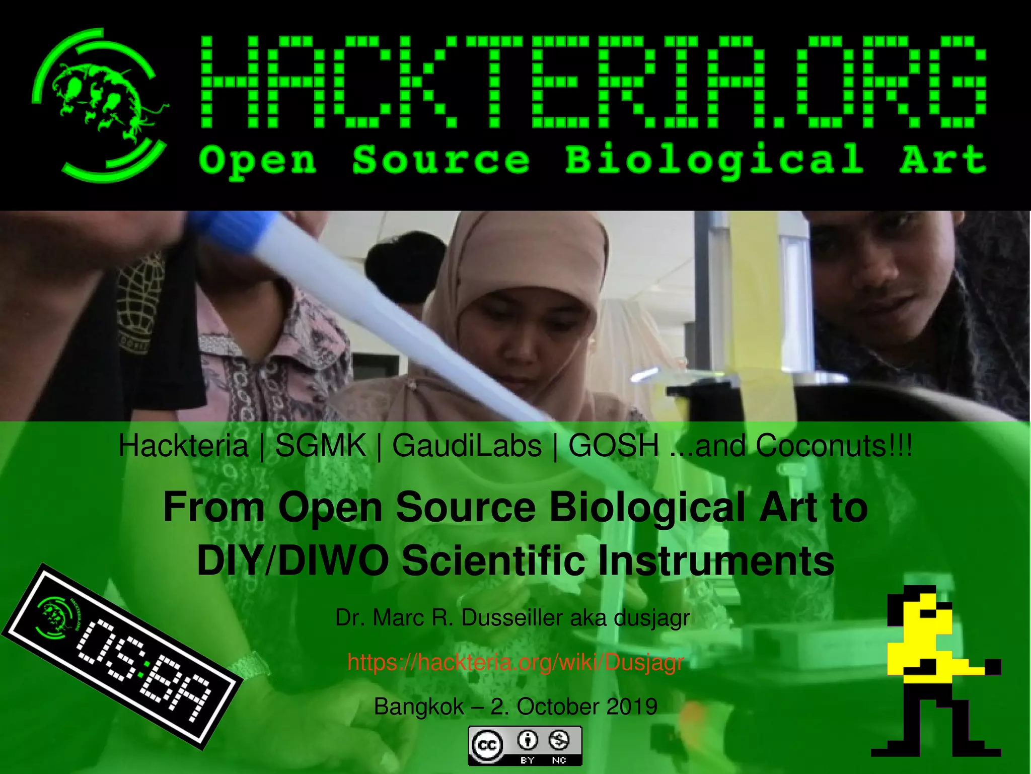    
Hackteria | SGMK | GaudiLabs | GOSH ...and Coconuts!!!
From Open Source Biological Art to
DIY/DIWO Scientific Instruments
Dr. Marc R. Dusseiller aka dusjagr 
https://hackteria.org/wiki/Dusjagr
Bangkok – 2. October 2019
 
