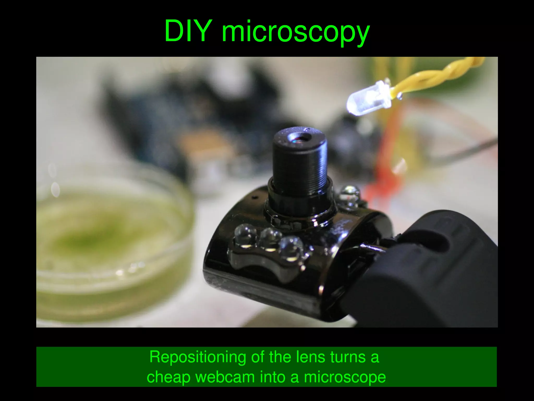    
DIY microscopy
Repositioning of the lens turns a 
cheap webcam into a microscope
 