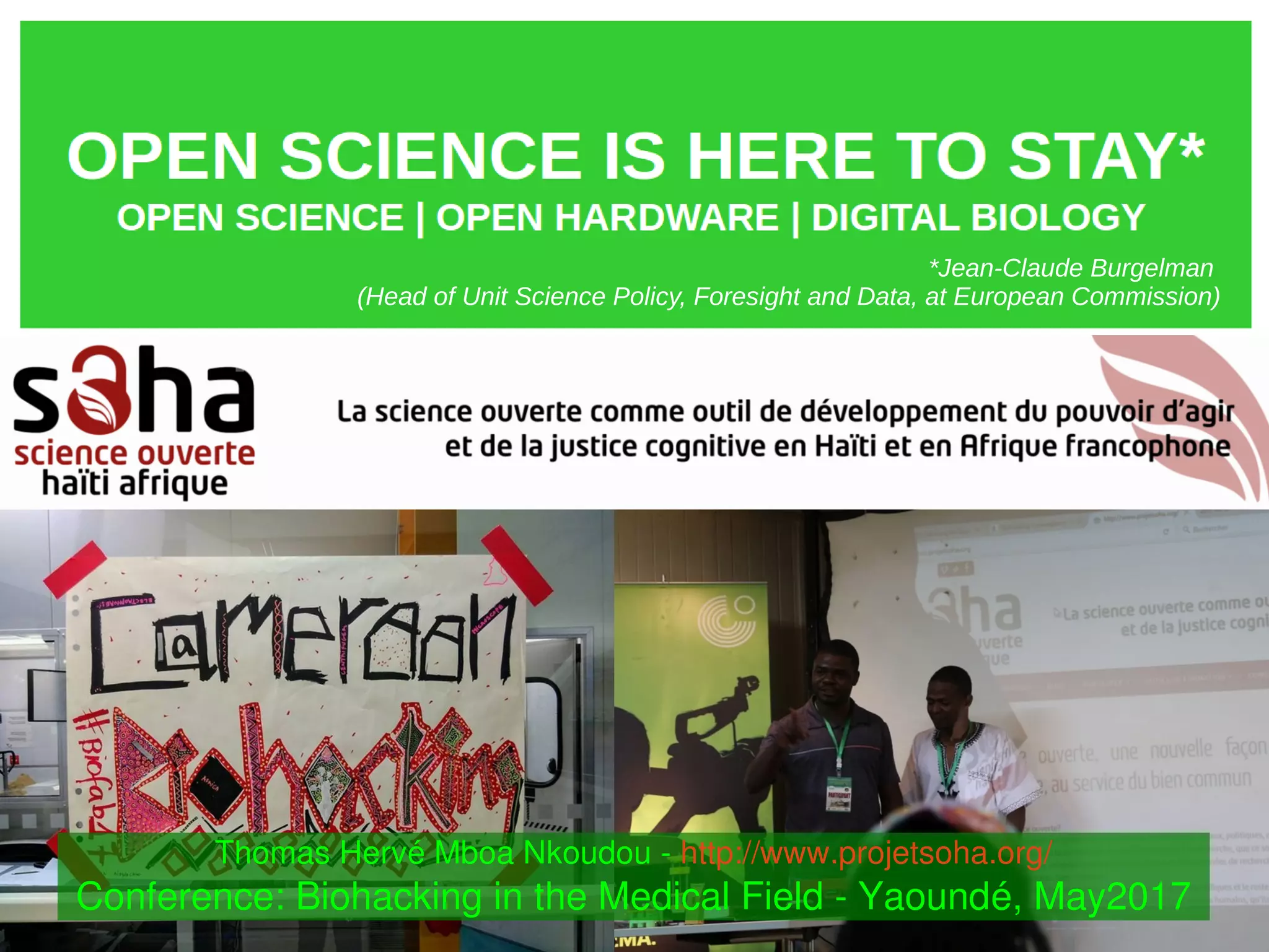    
Open Science is here to stay
*Jean-Claude Burgelman
(Head of Unit Science Policy, Foresight and Data, at European Commission)
Thomas Hervé Mboa Nkoudou ­ http://www.projetsoha.org/
Conference: Biohacking in the Medical Field ­ Yaoundé, May2017
 