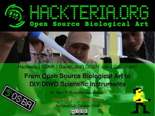    
Hackteria | SGMK | GaudiLabs | GOSH ...and Coconuts!!!
From Open Source Biological Art to
DIY/DIWO Scientific Instruments
Dr. Marc R. Dusseiller aka dusjagr 
https://hackteria.org/wiki/Dusjagr
Bangkok – 2. October 2019
 