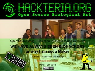    
Open Source Body – Hackteria | Reflections and Overview
WE HAVE ALWAYS BEEN BIOHACKERS
or why I am not a Maker
Dr. Marc R. Dusseiller aka dusjagr 
www.dusseiller.ch/labs
Paris – Jan 2018
 