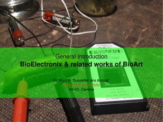 General Introduction
BioElectronix & related works of BioArt
Dr. Marc R. Dusseiller aka dusjagr 
www.dusseiller.ch/labs
HEAD, Genève
 