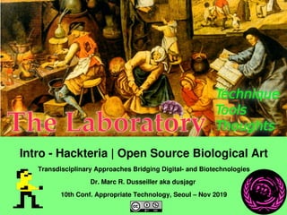    
Intro ­ Hackteria | Open Source Biological Art
Transdisciplinary Approaches Bridging Digital­ and Biotechnologies
Dr. Marc R. Dusseiller aka dusjagr 
10th Conf. Appropriate Technology, Seoul – Nov 2019
 