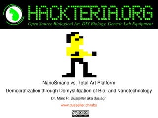    
NanoŠmano vs. Total Art Platform
Democratization through Demystification of Bio­ and Nanotechnology
Dr. Marc R. Dusseiller aka dusjagr 
www.dusseiller.ch/labs
 