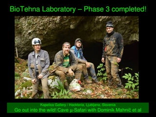    
BioTehna Laboratory – Phase 3 completed!
Kapelica Gallery / Hackteria, Ljubljana, Slovenia
Go out into the wild! Cave ...